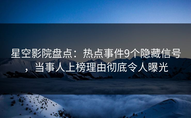 星空影院盘点：热点事件9个隐藏信号，当事人上榜理由彻底令人曝光