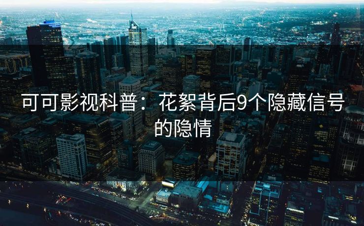 可可影视科普：花絮背后9个隐藏信号的隐情