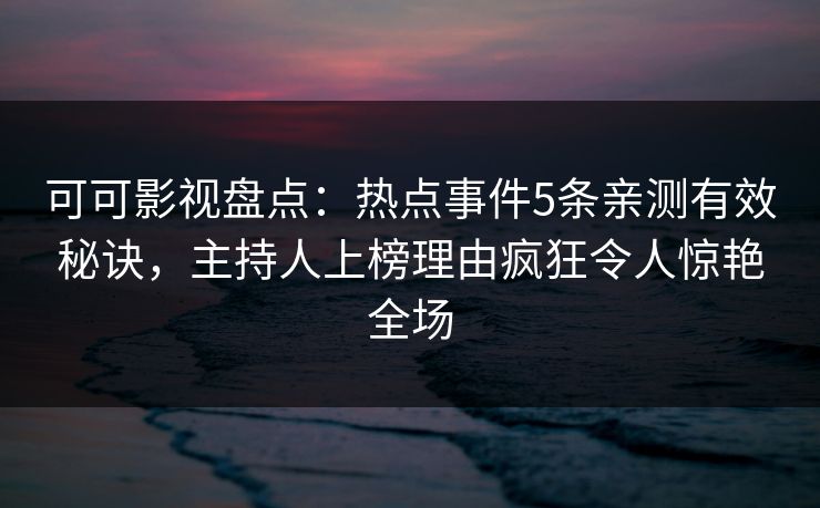 可可影视盘点：热点事件5条亲测有效秘诀，主持人上榜理由疯狂令人惊艳全场