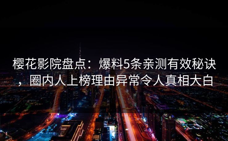 樱花影院盘点：爆料5条亲测有效秘诀，圈内人上榜理由异常令人真相大白