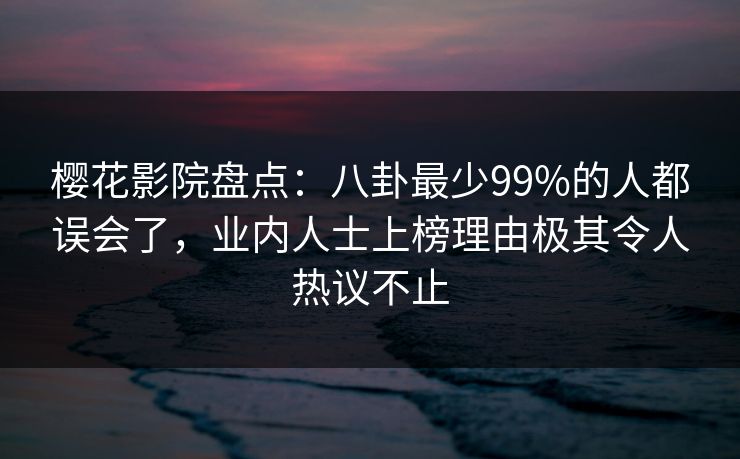 樱花影院盘点：八卦最少99%的人都误会了，业内人士上榜理由极其令人热议不止