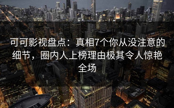 可可影视盘点：真相7个你从没注意的细节，圈内人上榜理由极其令人惊艳全场
