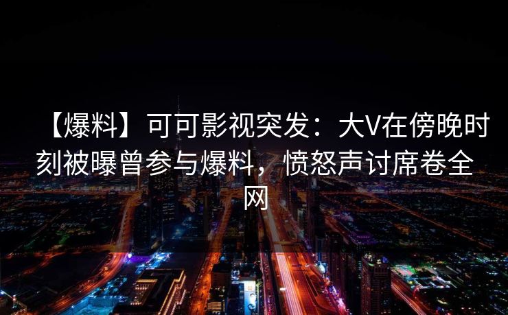 【爆料】可可影视突发：大V在傍晚时刻被曝曾参与爆料，愤怒声讨席卷全网