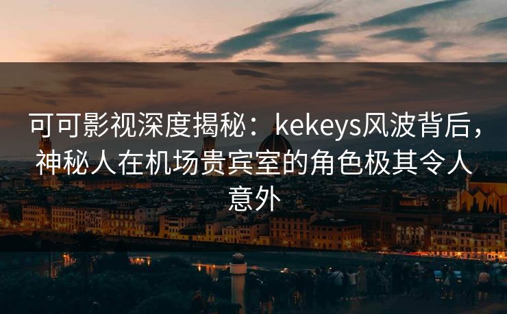 可可影视深度揭秘：kekeys风波背后，神秘人在机场贵宾室的角色极其令人意外