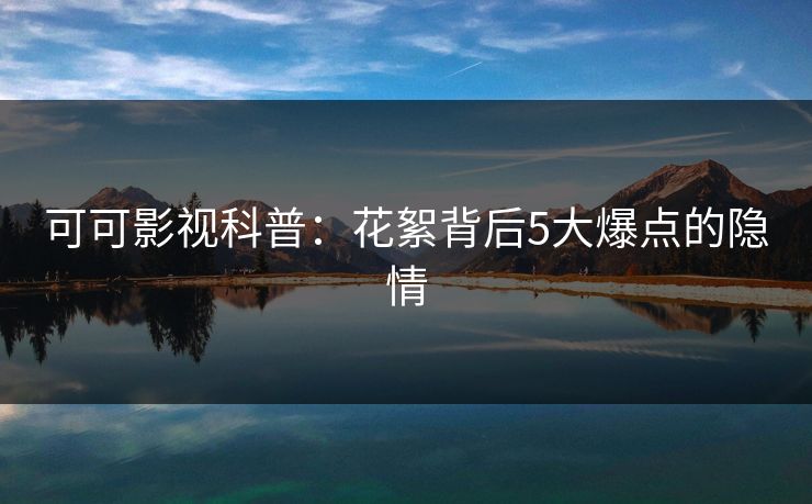 可可影视科普：花絮背后5大爆点的隐情