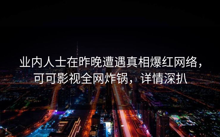 业内人士在昨晚遭遇真相爆红网络，可可影视全网炸锅，详情深扒