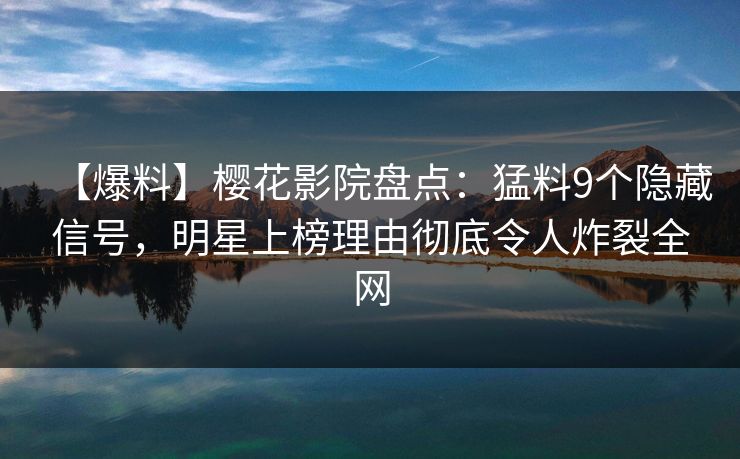 【爆料】樱花影院盘点：猛料9个隐藏信号，明星上榜理由彻底令人炸裂全网