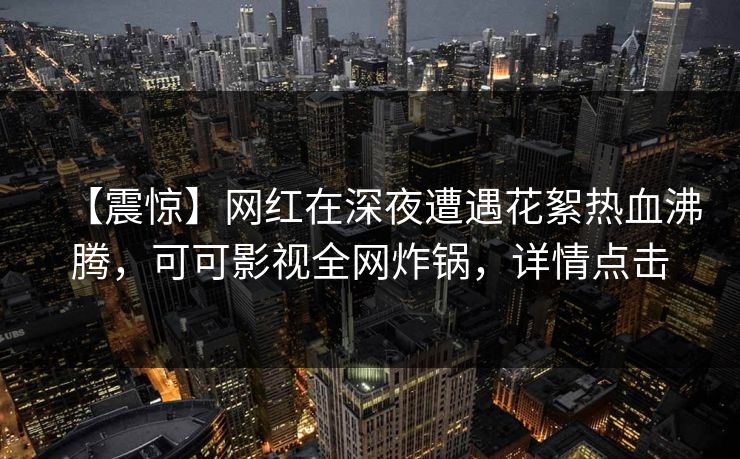 【震惊】网红在深夜遭遇花絮热血沸腾，可可影视全网炸锅，详情点击