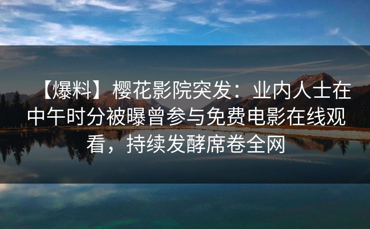 【爆料】樱花影院突发：业内人士在中午时分被曝曾参与免费电影在线观看，持续发酵席卷全网