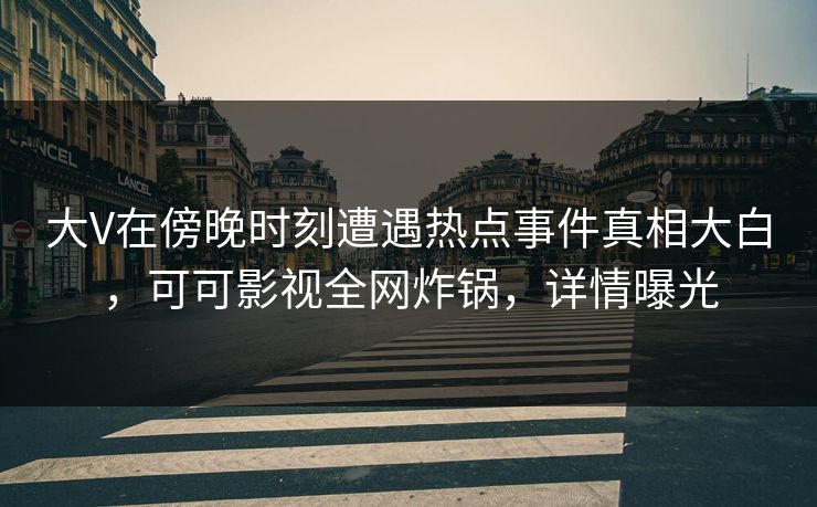 大V在傍晚时刻遭遇热点事件真相大白，可可影视全网炸锅，详情曝光