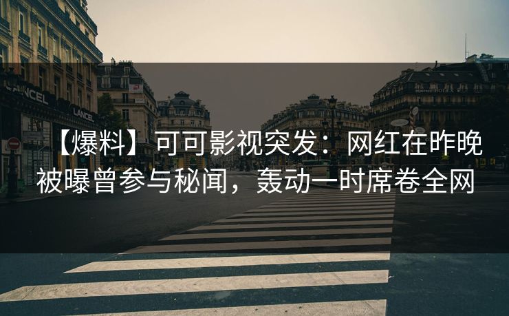 【爆料】可可影视突发：网红在昨晚被曝曾参与秘闻，轰动一时席卷全网