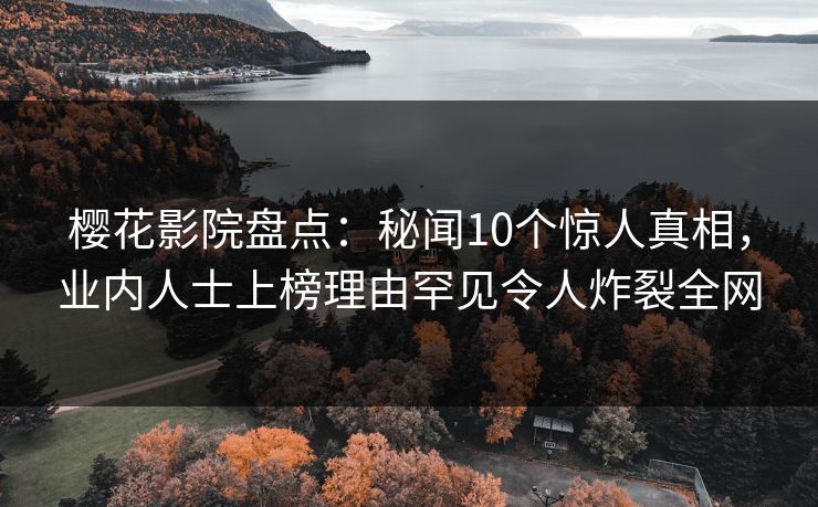 樱花影院盘点：秘闻10个惊人真相，业内人士上榜理由罕见令人炸裂全网