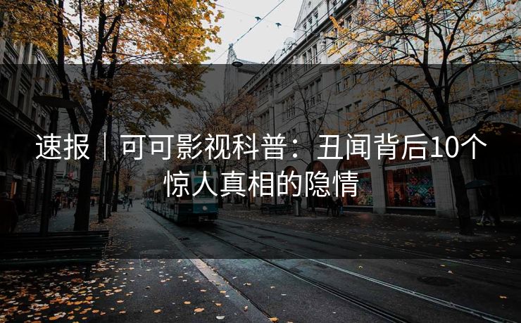 速报｜可可影视科普：丑闻背后10个惊人真相的隐情