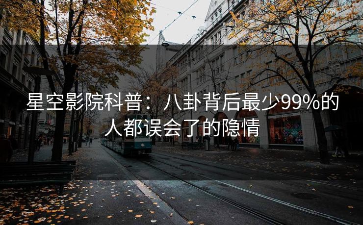 星空影院科普：八卦背后最少99%的人都误会了的隐情