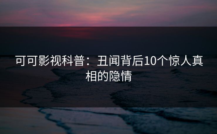 可可影视科普：丑闻背后10个惊人真相的隐情