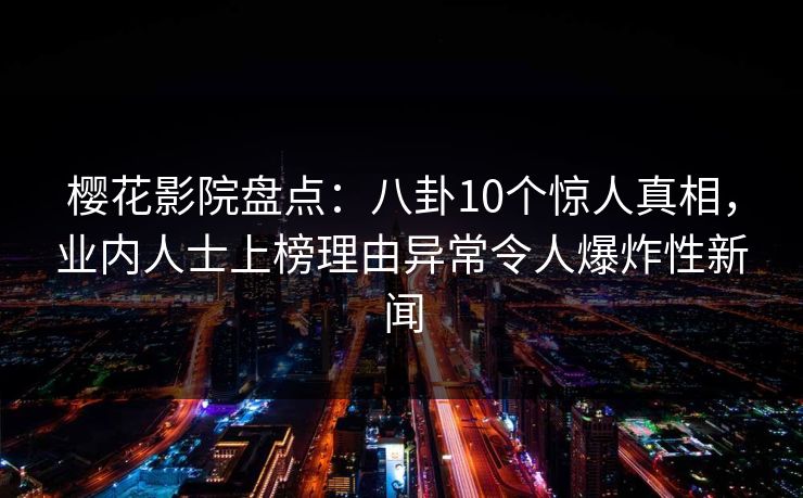 樱花影院盘点：八卦10个惊人真相，业内人士上榜理由异常令人爆炸性新闻