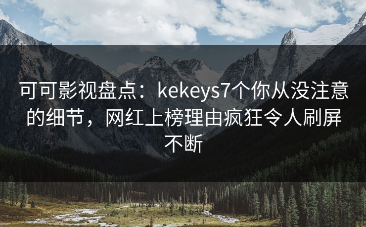 可可影视盘点：kekeys7个你从没注意的细节，网红上榜理由疯狂令人刷屏不断