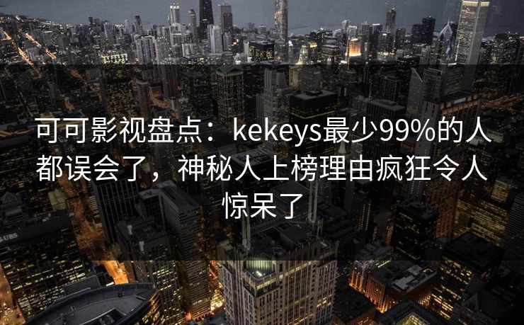 可可影视盘点：kekeys最少99%的人都误会了，神秘人上榜理由疯狂令人惊呆了