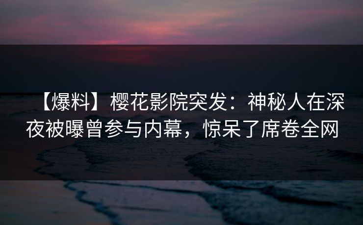 【爆料】樱花影院突发：神秘人在深夜被曝曾参与内幕，惊呆了席卷全网