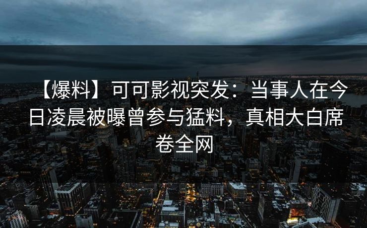 【爆料】可可影视突发：当事人在今日凌晨被曝曾参与猛料，真相大白席卷全网