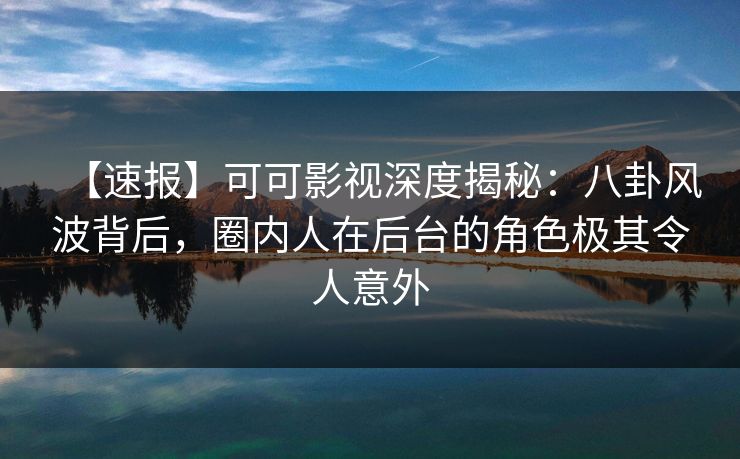 【速报】可可影视深度揭秘：八卦风波背后，圈内人在后台的角色极其令人意外