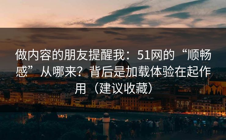 做内容的朋友提醒我：51网的“顺畅感”从哪来？背后是加载体验在起作用（建议收藏）