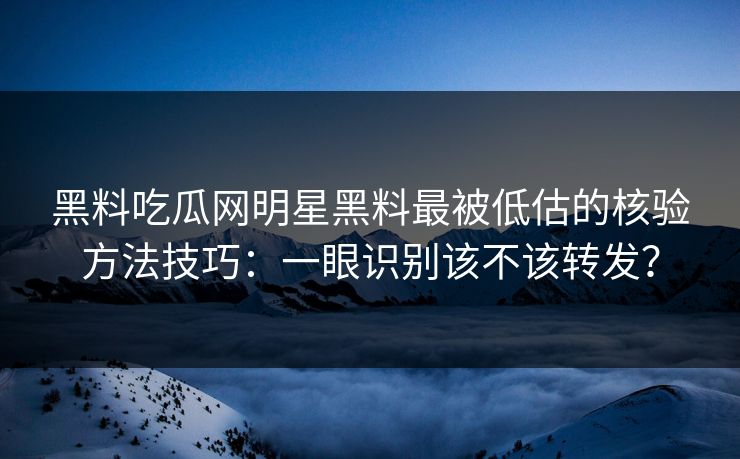 黑料吃瓜网明星黑料最被低估的核验方法技巧:一眼识别该不该转发?
