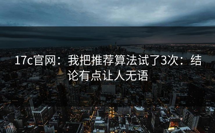 17c官网：我把推荐算法试了3次：结论有点让人无语