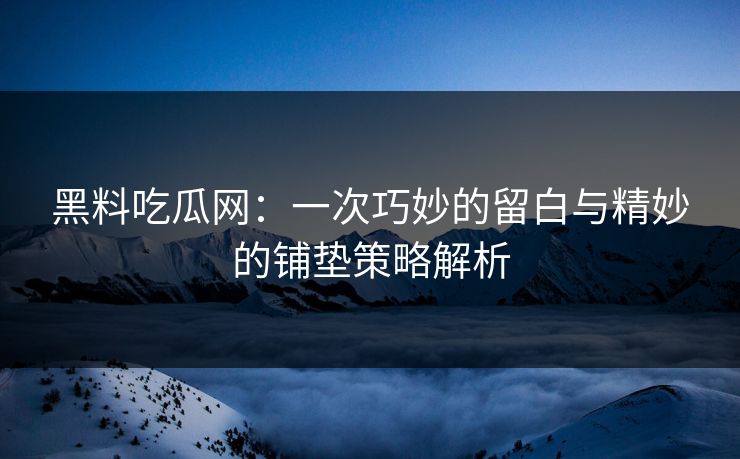 黑料吃瓜网:一次巧妙的留白与精妙的铺垫策略解析