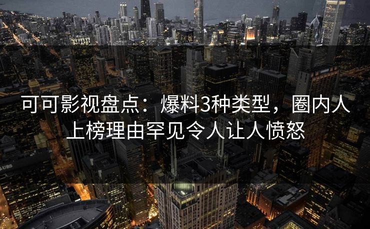 可可影视盘点：爆料3种类型，圈内人上榜理由罕见令人让人愤怒
