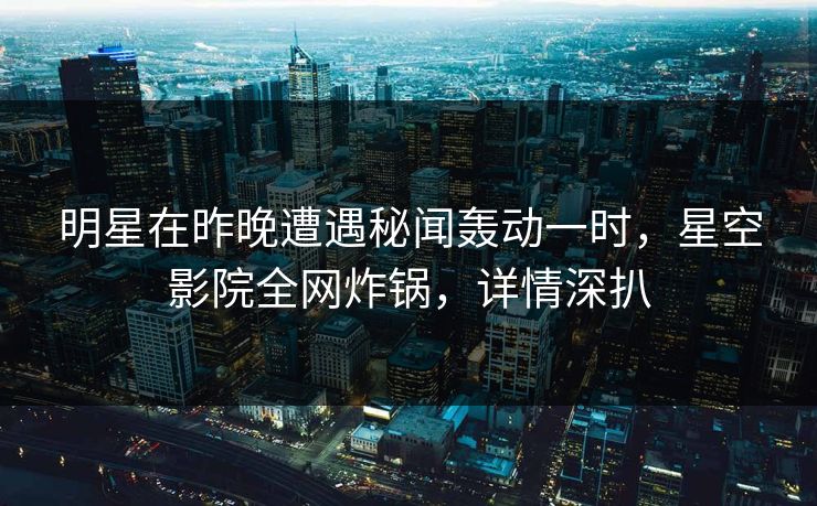 明星在昨晚遭遇秘闻轰动一时，星空影院全网炸锅，详情深扒