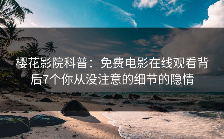 樱花影院科普：免费电影在线观看背后7个你从没注意的细节的隐情