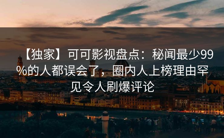 【独家】可可影视盘点：秘闻最少99%的人都误会了，圈内人上榜理由罕见令人刷爆评论