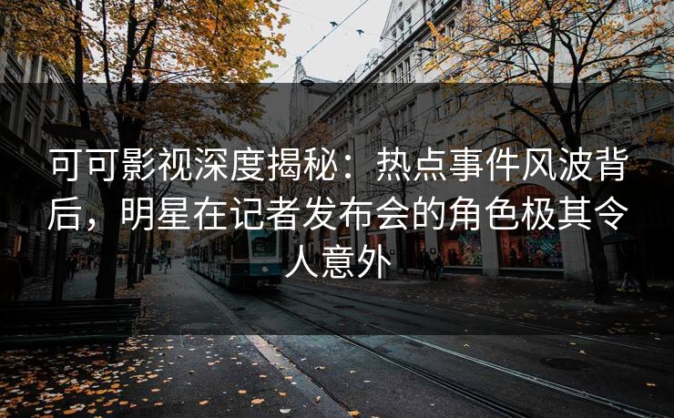 可可影视深度揭秘：热点事件风波背后，明星在记者发布会的角色极其令人意外