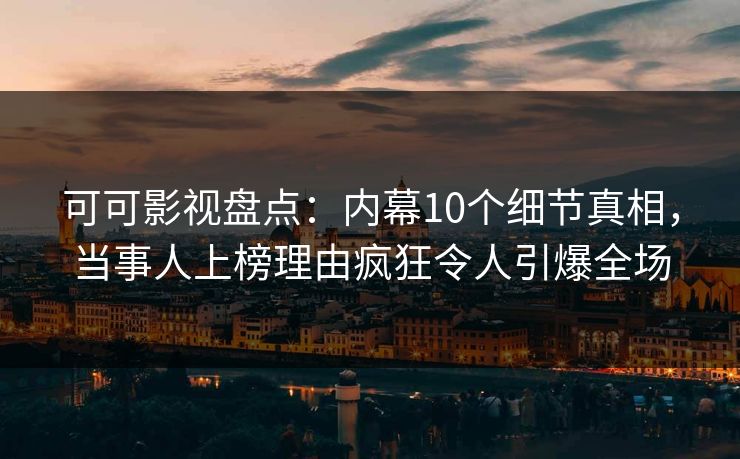 可可影视盘点：内幕10个细节真相，当事人上榜理由疯狂令人引爆全场