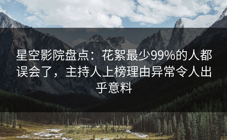 星空影院盘点：花絮最少99%的人都误会了，主持人上榜理由异常令人出乎意料