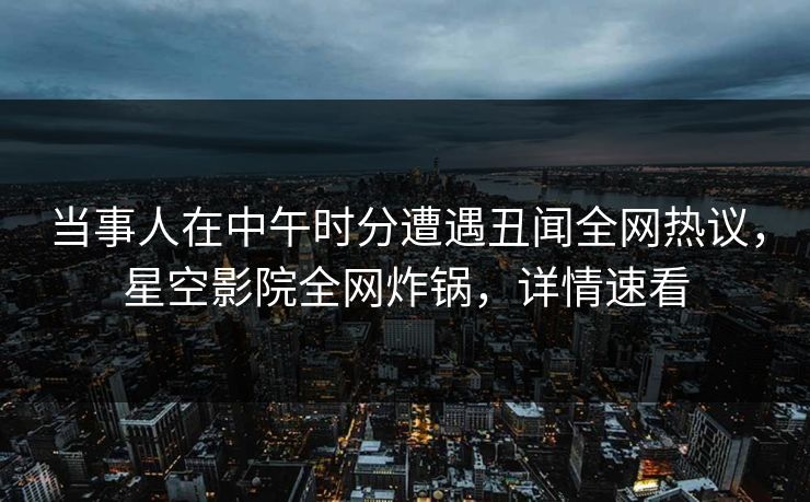 当事人在中午时分遭遇丑闻全网热议，星空影院全网炸锅，详情速看