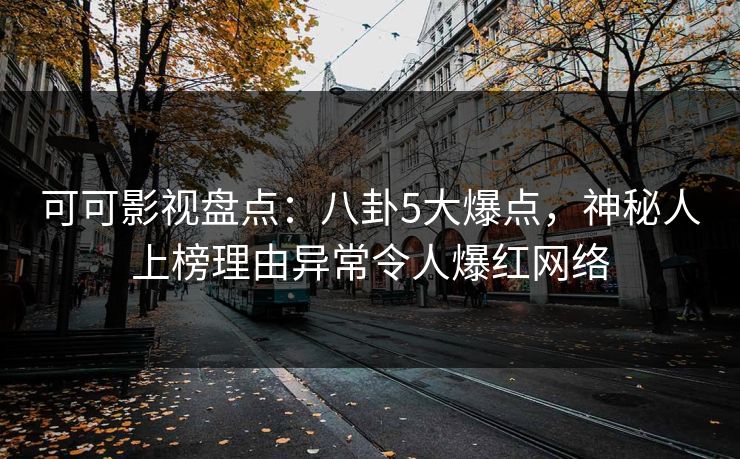 可可影视盘点：八卦5大爆点，神秘人上榜理由异常令人爆红网络