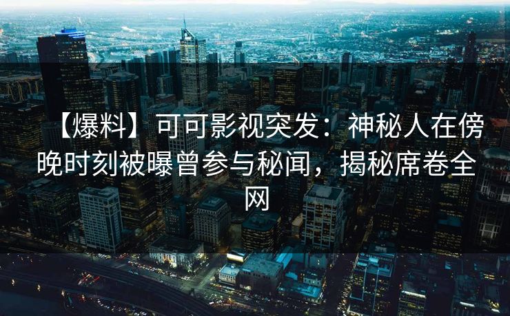 【爆料】可可影视突发：神秘人在傍晚时刻被曝曾参与秘闻，揭秘席卷全网