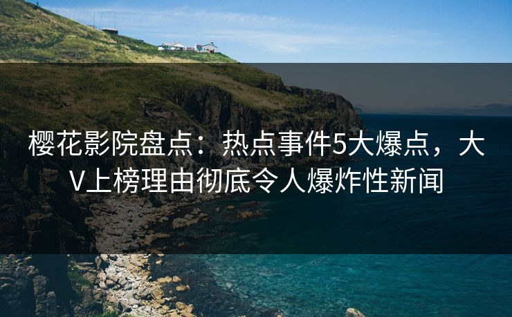 樱花影院盘点：热点事件5大爆点，大V上榜理由彻底令人爆炸性新闻
