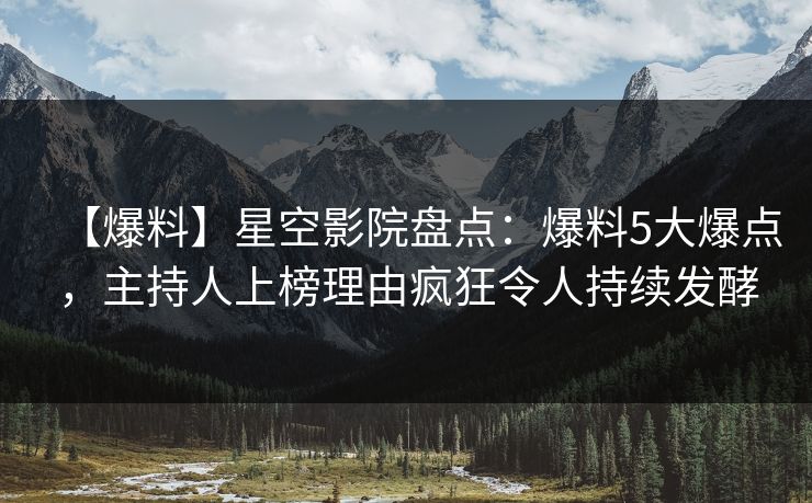 【爆料】星空影院盘点：爆料5大爆点，主持人上榜理由疯狂令人持续发酵