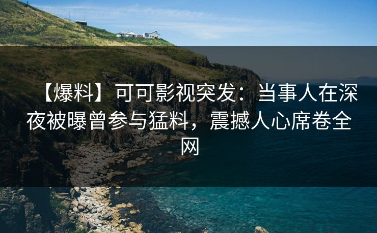 【爆料】可可影视突发：当事人在深夜被曝曾参与猛料，震撼人心席卷全网