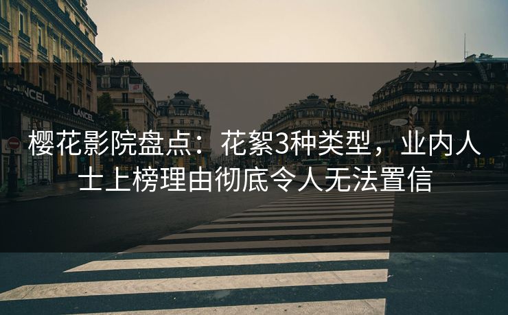樱花影院盘点：花絮3种类型，业内人士上榜理由彻底令人无法置信