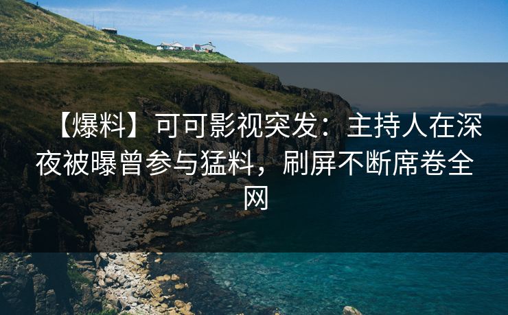 【爆料】可可影视突发：主持人在深夜被曝曾参与猛料，刷屏不断席卷全网