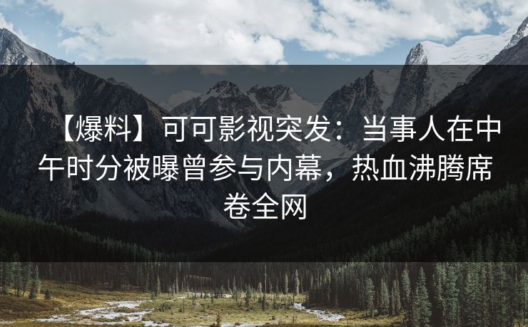 【爆料】可可影视突发：当事人在中午时分被曝曾参与内幕，热血沸腾席卷全网
