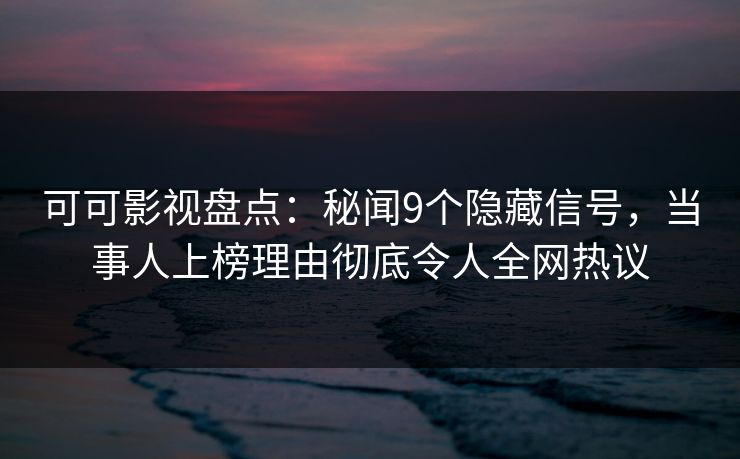 可可影视盘点：秘闻9个隐藏信号，当事人上榜理由彻底令人全网热议
