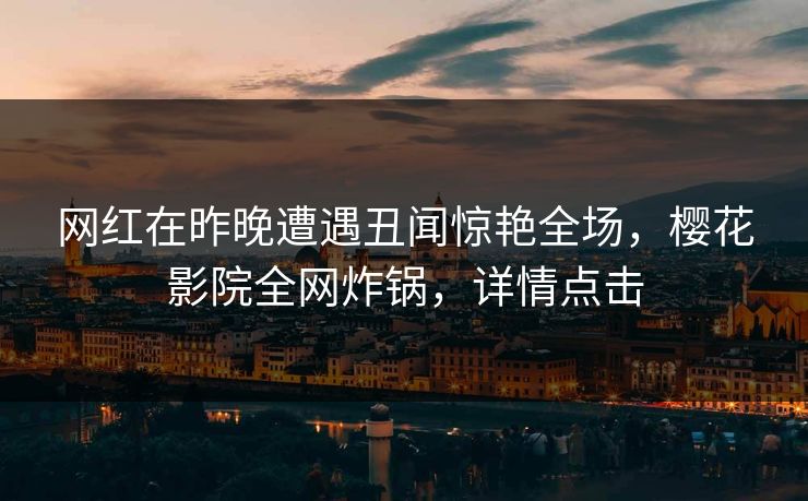 网红在昨晚遭遇丑闻惊艳全场，樱花影院全网炸锅，详情点击