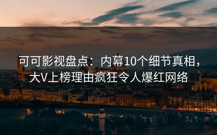 可可影视盘点：内幕10个细节真相，大V上榜理由疯狂令人爆红网络