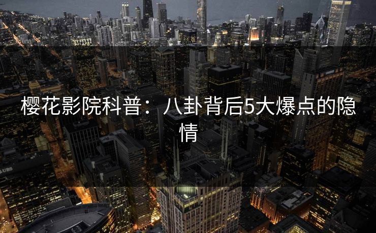 樱花影院科普：八卦背后5大爆点的隐情