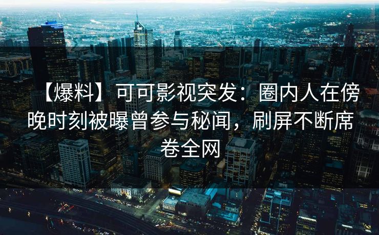 【爆料】可可影视突发：圈内人在傍晚时刻被曝曾参与秘闻，刷屏不断席卷全网